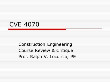 CVE 4070 Construction Engineering Course Review & Critique Prof. Ralph V. Locurcio, PE.