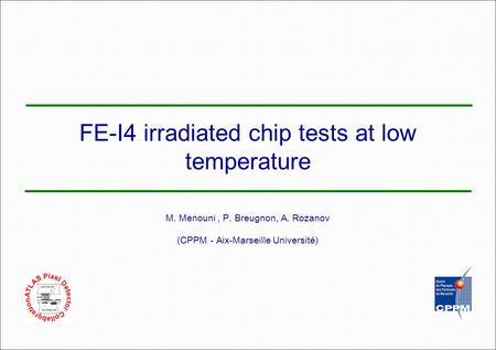 FE-I4 irradiated chip tests at low temperature M. Menouni, P. Breugnon, A. Rozanov (CPPM - Aix-Marseille Université)