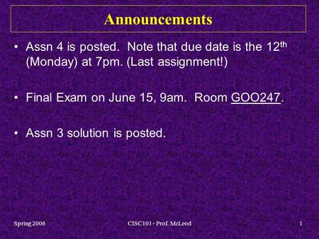 Spring 2006CISC101 - Prof. McLeod1 Announcements Assn 4 is posted. Note that due date is the 12 th (Monday) at 7pm. (Last assignment!) Final Exam on June.