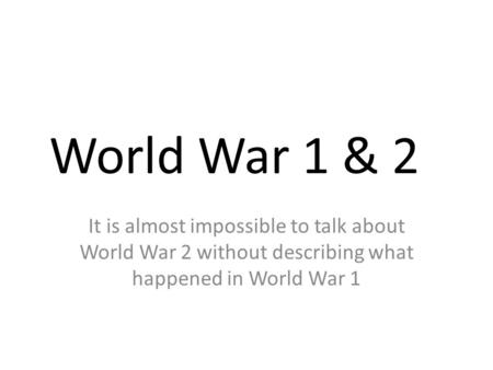 World War 1 & 2 It is almost impossible to talk about World War 2 without describing what happened in World War 1.