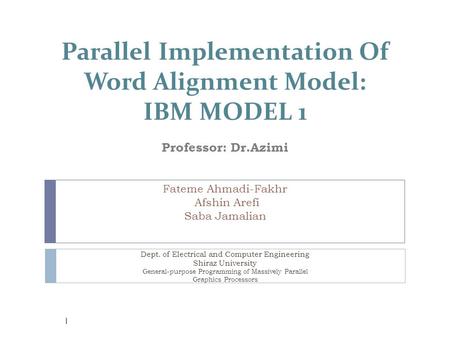 Parallel Implementation Of Word Alignment Model: IBM MODEL 1 Professor: Dr.Azimi Fateme Ahmadi-Fakhr Afshin Arefi Saba Jamalian Dept. of Electrical and.