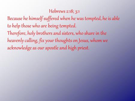 Hebrews 2:18; 3:1 Because he himself suffered when he was tempted, he is able to help those who are being tempted. Therefore, holy brothers and sisters,