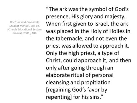 “The ark was the symbol of God’s presence, His glory and majesty. When first given to Israel, the ark was placed in the Holy of Holies in the tabernacle,