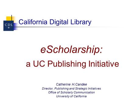 California Digital Library eScholarship: a UC Publishing Initiative Catherine H.Candee Director, Publishing and Strategic Initiatives Office of Scholarly.