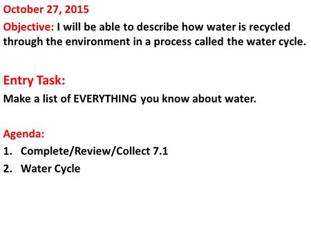 October 27, 2015 Objective: I will be able to describe how water is recycled through the environment in a process called the water cycle. Entry Task: Make.