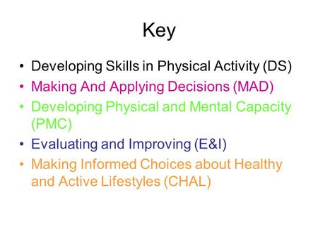 Key Developing Skills in Physical Activity (DS) Making And Applying Decisions (MAD) Developing Physical and Mental Capacity (PMC) Evaluating and Improving.