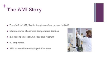 + The AMI Story Founded in 1979, Kathie bought out her partner in 2000 Manufacturer of extreme temperature textiles 2 locations in Mechanic Falls and Auburn.