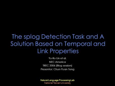 Natural Language Processing Lab National Taiwan University The splog Detection Task and A Solution Based on Temporal and Link Properties Yu-Ru Lin et al.