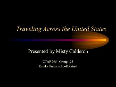 Traveling Across the United States Presented by Misty Calderon CTAP 295 - Group 123 Eureka Union School District.