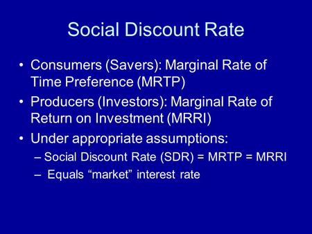 Social Discount Rate Consumers (Savers): Marginal Rate of Time Preference (MRTP) Producers (Investors): Marginal Rate of Return on Investment (MRRI) Under.