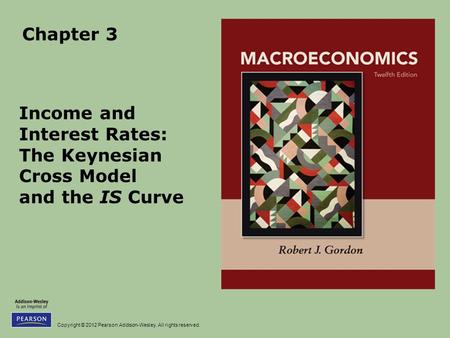 Copyright © 2012 Pearson Addison-Wesley. All rights reserved. Chapter 3 Income and Interest Rates: The Keynesian Cross Model and the IS Curve.