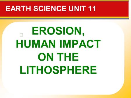 EROSION, HUMAN IMPACT ON THE LITHOSPHERE EARTH SCIENCE UNIT 11 ◆