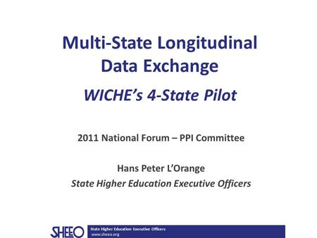 State Higher Education Executive Officers www.sheeo.org Multi-State Longitudinal Data Exchange WICHE’s 4-State Pilot 2011 National Forum – PPI Committee.