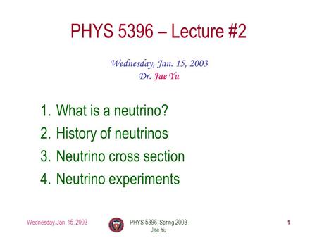 Wednesday, Jan. 15, 2003PHYS 5396, Spring 2003 Jae Yu 1 PHYS 5396 – Lecture #2 Wednesday, Jan. 15, 2003 Dr. Jae Yu 1.What is a neutrino? 2.History of neutrinos.