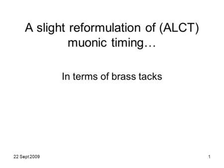 22 Sept 20091 A slight reformulation of (ALCT) muonic timing… In terms of brass tacks.