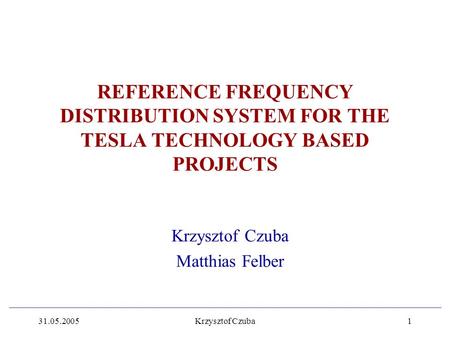 31.05.2005Krzysztof Czuba1 REFERENCE FREQUENCY DISTRIBUTION SYSTEM FOR THE TESLA TECHNOLOGY BASED PROJECTS Krzysztof Czuba Matthias Felber.