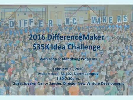 2016 DifferenceMaker $35K Idea Challenge Workshop 1: Identifying Problems February 11, 2016 Makerspace, FA 102, North Campus 5:30-7:30p.m. Guest Speaker.