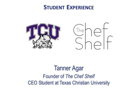 S TUDENT E XPERIENCE Tanner Agar Founder of The Chef Shelf CEO Student at Texas Christian University.