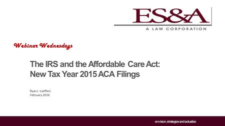 Envision, strategize and actualize The IRS and the Affordable Care Act: New Tax Year 2015 ACA Filings Ryan J. Loeffers February 2016 Webinar Wednesdays.