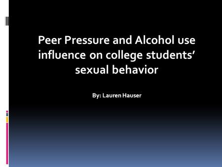 Peer Pressure and Alcohol use influence on college students’ sexual behavior By: Lauren Hauser.