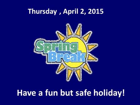 Thursday, April 2, 2015 Have a fun but safe holiday!