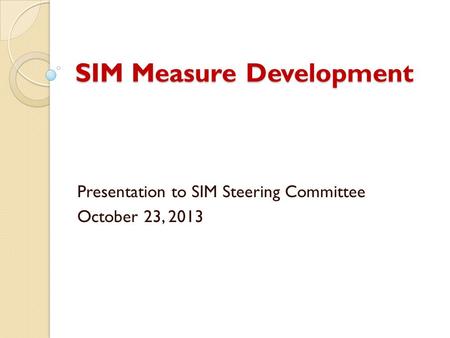 SIM Measure Development Presentation to SIM Steering Committee October 23, 2013.