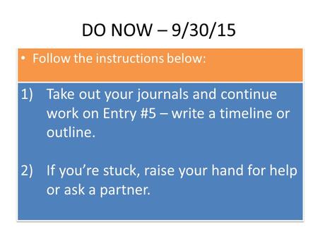 DO NOW – 9/30/15 Follow the instructions below: 1)Take out your journals and continue work on Entry #5 – write a timeline or outline. 2)If you’re stuck,