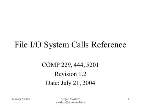 January 7, 2003Serguei Mokhov, 1 File I/O System Calls Reference COMP 229, 444, 5201 Revision 1.2 Date: July 21, 2004.