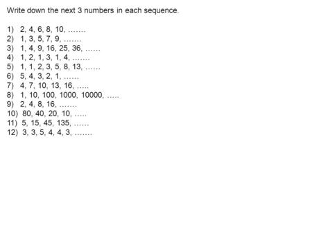 Write down the next 3 numbers in each sequence. 1) 2, 4, 6, 8, 10, ……. 2) 1, 3, 5, 7, 9, ……. 3) 1, 4, 9, 16, 25, 36, …… 4) 1, 2, 1, 3, 1, 4, ……. 5) 1,