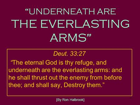 1 “ UNDERNEATH ARE THE EVERLASTING ARMS ” Deut. 33:27 “ The eternal God is thy refuge, and underneath are the everlasting arms: and he shall thrust out.