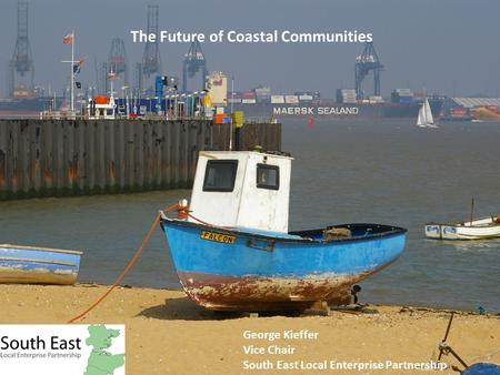 The Future of Coastal Communities George Kieffer Vice Chair South East Local Enterprise Partnership.