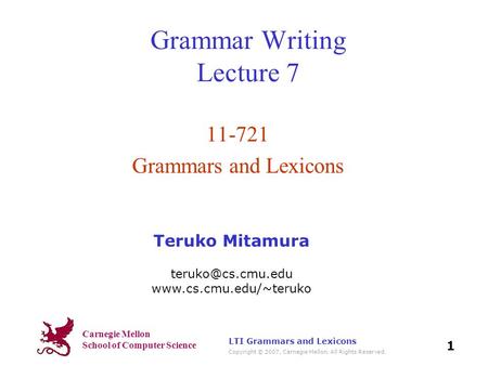 Carnegie Mellon School of Computer Science Copyright © 2007, Carnegie Mellon. All Rights Reserved. 1 LTI Grammars and Lexicons Grammar Writing Lecture.