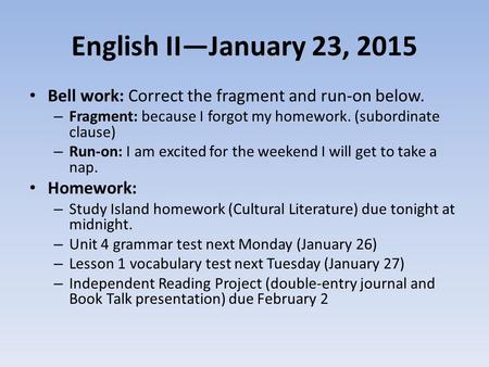 English II—January 23, 2015 Bell work: Correct the fragment and run-on below. – Fragment: because I forgot my homework. (subordinate clause) – Run-on: