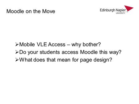 Moodle on the Move  Mobile VLE Access – why bother?  Do your students access Moodle this way?  What does that mean for page design?