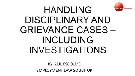 HANDLING DISCIPLINARY AND GRIEVANCE CASES – INCLUDING INVESTIGATIONS BY GAIL ESCOLME EMPLOYMENT LAW SOLICITOR.