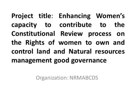 Project title: Enhancing Women’s capacity to contribute to the Constitutional Review process on the Rights of women to own and control land and Natural.