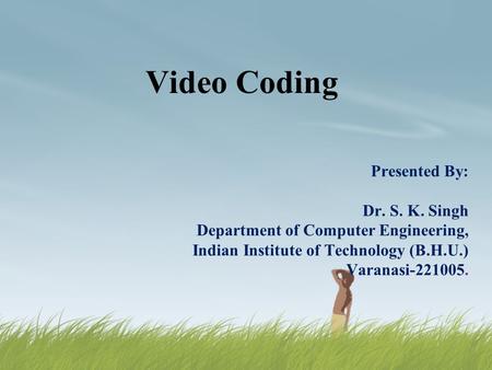 Video Coding Presented By: Dr. S. K. Singh Department of Computer Engineering, Indian Institute of Technology (B.H.U.) Varanasi-221005.