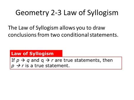 Geometry 2-3 Law of Syllogism The Law of Syllogism allows you to draw conclusions from two conditional statements. Law of Syllogism If p  q and q  r.