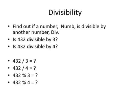 Divisibility Find out if a number, Numb, is divisible by another number, Div. Is 432 divisible by 3? Is 432 divisible by 4? 432 / 3 = ? 432 / 4 = ? 432.