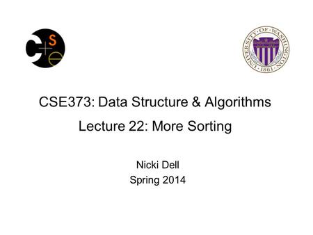 CSE373: Data Structure & Algorithms Lecture 22: More Sorting Nicki Dell Spring 2014.