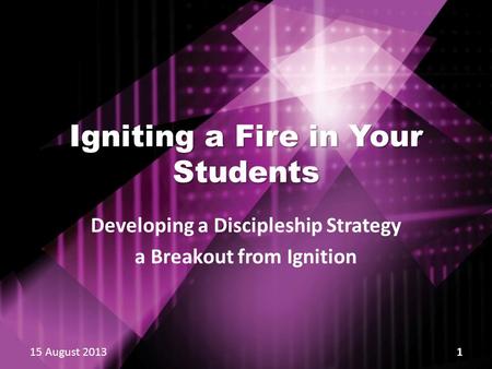 Igniting a Fire in Your Students Developing a Discipleship Strategy a Breakout from Ignition 15 August 2013 1.