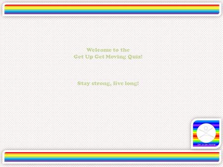 Welcome to the Get Up Get Moving Quiz! Stay strong, live long!