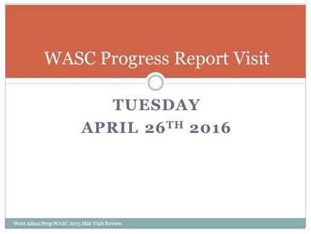 TUESDAY APRIL 26 TH 2016 West Adam Prep WASC 2015 Mid-Visit Review WASC Progress Report Visit.