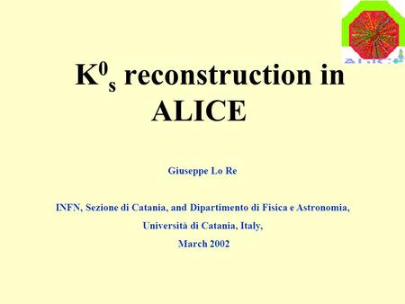 K 0 s reconstruction in ALICE Giuseppe Lo Re INFN, Sezione di Catania, and Dipartimento di Fisica e Astronomia, Università di Catania, Italy, March 2002.