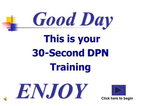 Good Day This is your 30-Second DPN Training ENJOY Click here to begin DPN.