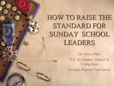 HOW TO RAISE THE STANDARD FOR SUNDAY SCHOOL LEADERS Dr. Steve Parr V.P. for Sunday School & Evangelism Georgia Baptist Convention.