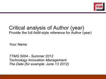 Critical analysis of Author (year) Provide the full AoM-style reference for Author (year) Your Name TTMG 5004 - Summer 2012 Technology Innovation Management.