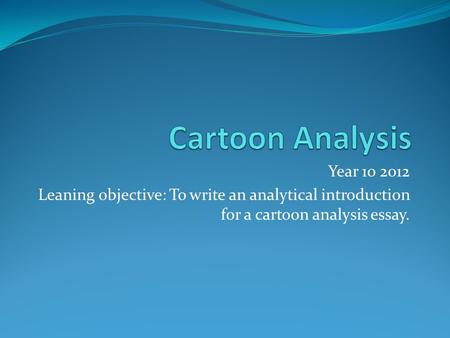 Year 10 2012 Leaning objective: To write an analytical introduction for a cartoon analysis essay.