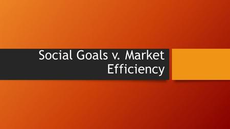 Social Goals v. Market Efficiency. How could economic and social goals conflict? -This is partially the reason government plays a role in the economy.