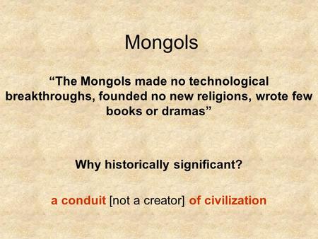 Mongols “The Mongols made no technological breakthroughs, founded no new religions, wrote few books or dramas” Why historically significant? a conduit.